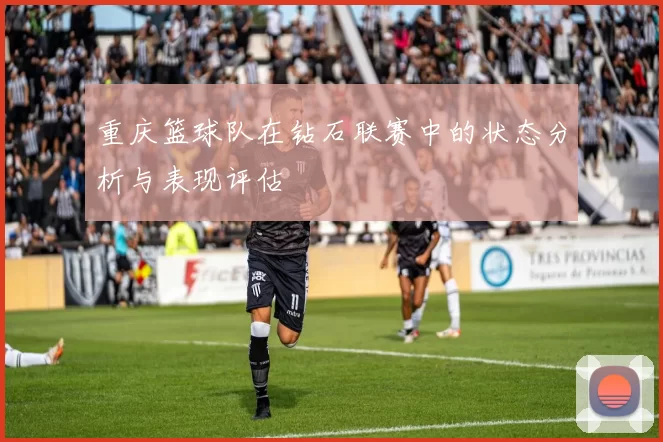重庆篮球队在钻石联赛中的状态分析与表现评估