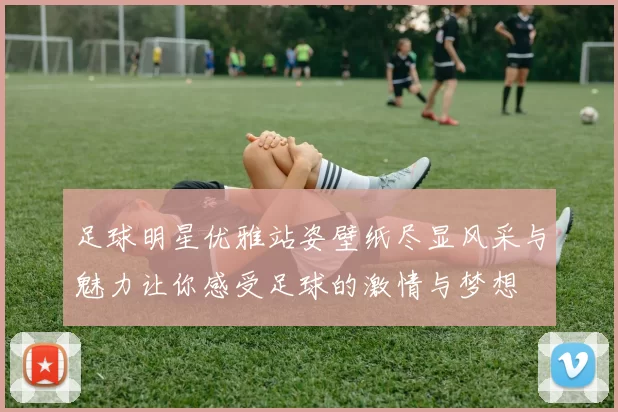 足球明星优雅站姿壁纸尽显风采与魅力让你感受足球的激情与梦想