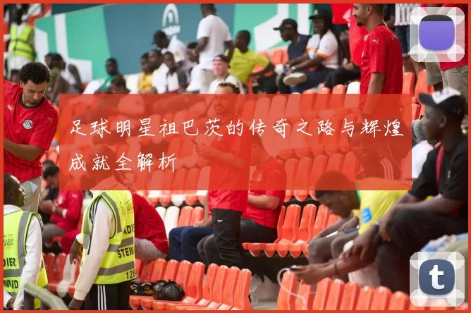 足球明星祖巴茨的传奇之路与辉煌成就全解析