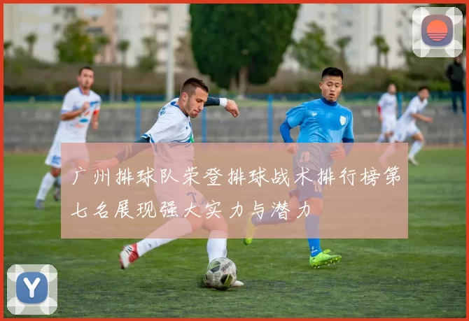 广州排球队荣登排球战术排行榜第七名展现强大实力与潜力