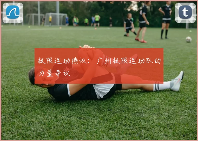 极限运动热议：广州极限运动队的力量争议