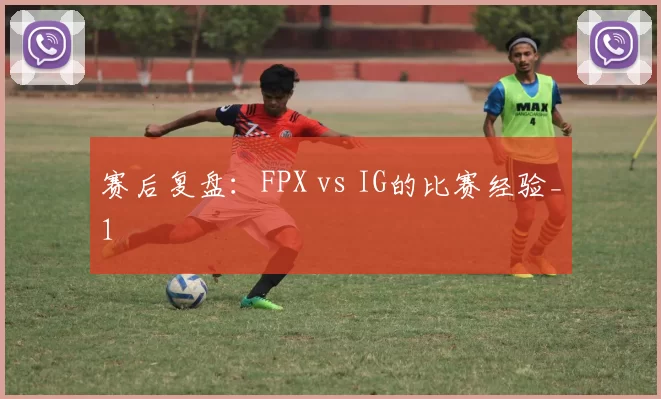 赛后复盘：FPX vs IG的比赛经验_1