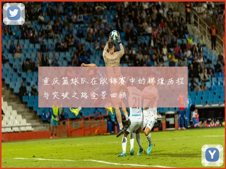 重庆篮球队在欧锦赛中的辉煌历程与突破之路全景回顾