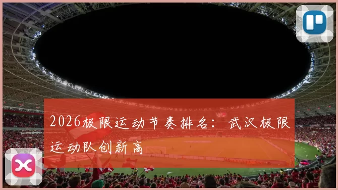 2026极限运动节奏排名：武汉极限运动队创新高