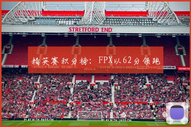 精英赛积分榜：FPX以62分领跑