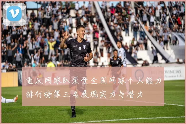 重庆网球队荣登全国网球个人能力排行榜第三名展现实力与潜力