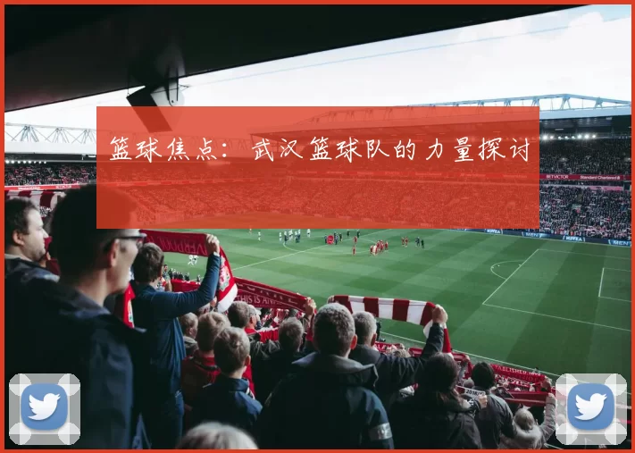 篮球焦点：武汉篮球队的力量探讨