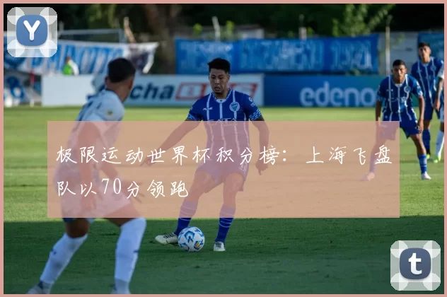 极限运动世界杯积分榜：上海飞盘队以70分领跑