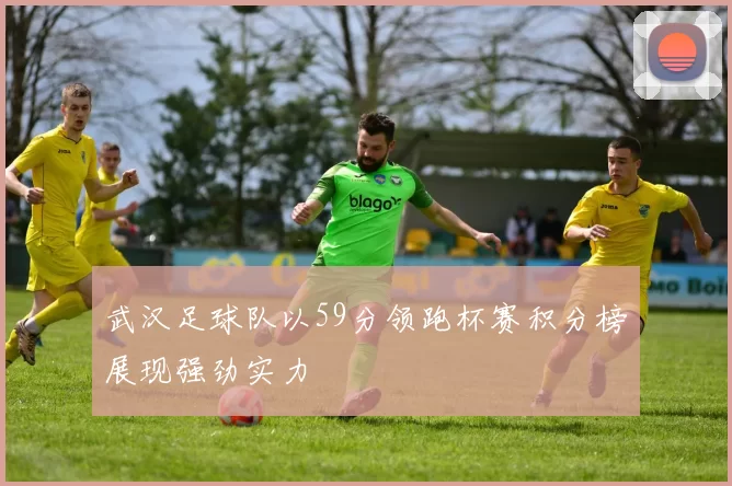武汉足球队以59分领跑杯赛积分榜展现强劲实力