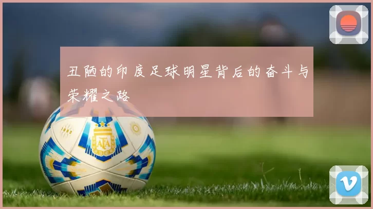 丑陋的印度足球明星背后的奋斗与荣耀之路