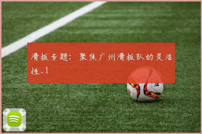 滑板专题：聚焦广州滑板队的灵活性_1