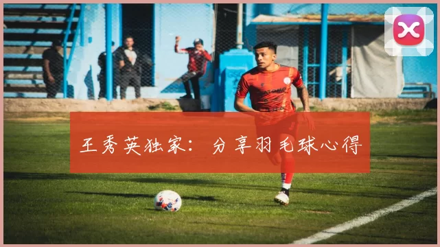 王秀英独家：分享羽毛球心得